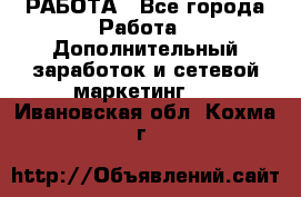 РАБОТА - Все города Работа » Дополнительный заработок и сетевой маркетинг   . Ивановская обл.,Кохма г.